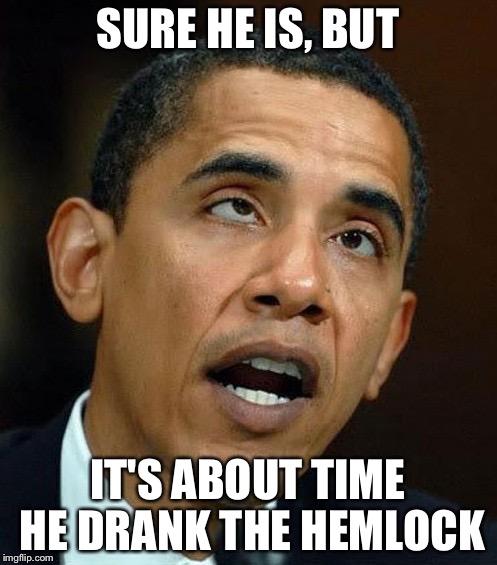 partisanship | SURE HE IS, BUT IT'S ABOUT TIME HE DRANK THE HEMLOCK | image tagged in partisanship | made w/ Imgflip meme maker