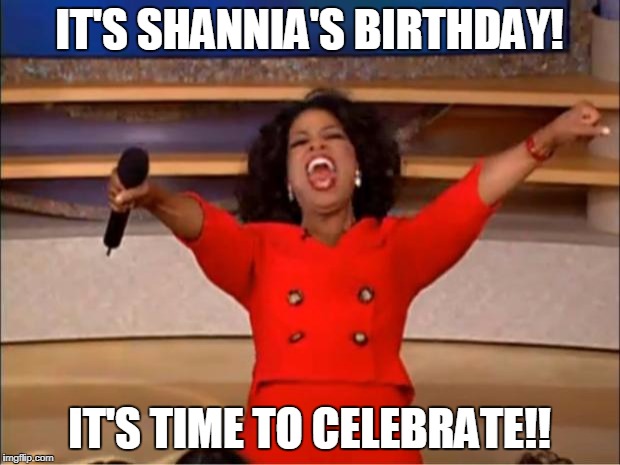 Oprah You Get A | IT'S SHANNIA'S BIRTHDAY! IT'S TIME TO CELEBRATE!! | image tagged in memes,oprah you get a | made w/ Imgflip meme maker