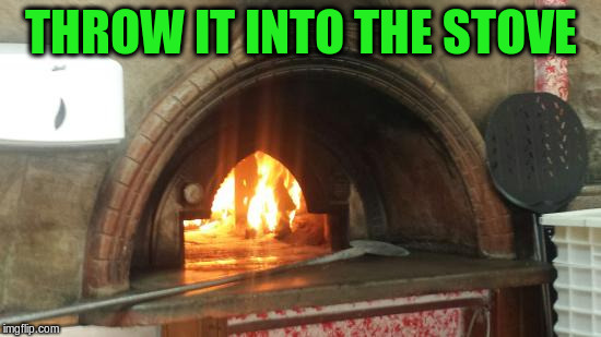 THROW IT INTO THE STOVE | made w/ Imgflip meme maker