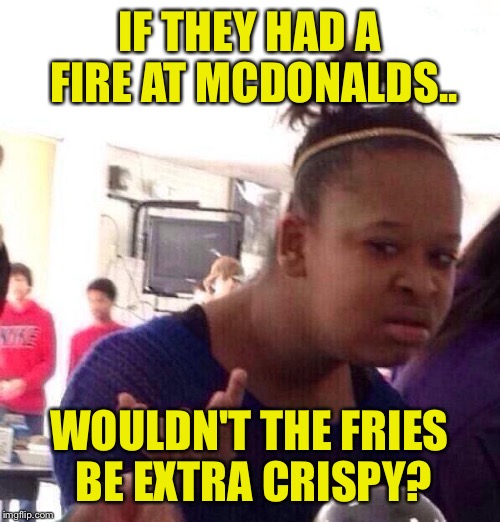 Black Girl Wat Meme | IF THEY HAD A FIRE AT MCDONALDS.. WOULDN'T THE FRIES BE EXTRA CRISPY? | image tagged in memes,black girl wat | made w/ Imgflip meme maker