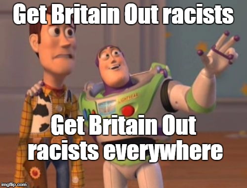Get Britain Out racists... | Get Britain Out racists; Get Britain Out racists everywhere | image tagged in x x everywhere,racist,brexit,little britain,eu | made w/ Imgflip meme maker