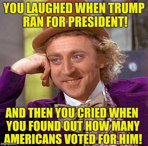Creepy Condescending Wonka Meme | YOU LAUGHED WHEN TRUMP RAN FOR PRESIDENT! AND THEN YOU CRIED WHEN YOU FOUND OUT HOW MANY AMERICANS VOTED FOR HIM! | image tagged in memes,creepy condescending wonka | made w/ Imgflip meme maker
