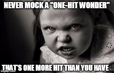 NEVER MOCK A "ONE-HIT WONDER"; THAT'S ONE MORE HIT THAN YOU HAVE | image tagged in alice malice | made w/ Imgflip meme maker