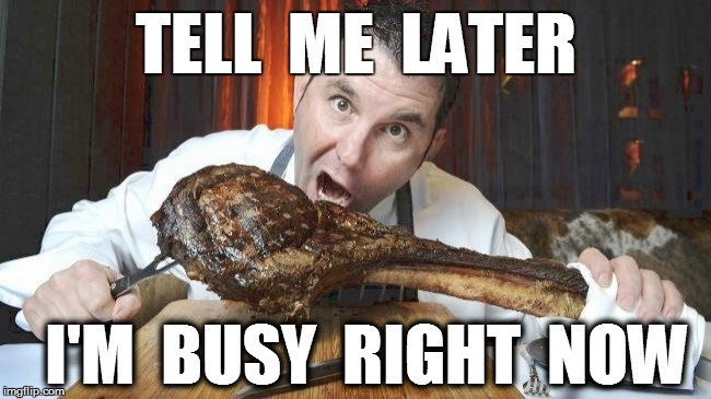TELL  ME  LATER I'M  BUSY  RIGHT  NOW | made w/ Imgflip meme maker