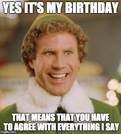 Buddy The Elf | YES IT'S MY BIRTHDAY; THAT MEANS THAT YOU HAVE TO AGREE WITH EVERYTHING I SAY | image tagged in memes,buddy the elf | made w/ Imgflip meme maker