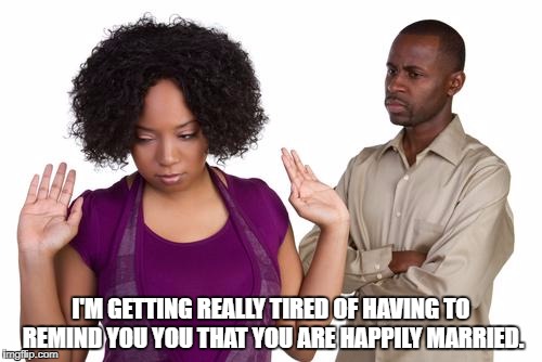 couples | I'M GETTING REALLY TIRED OF HAVING TO REMIND YOU YOU THAT YOU ARE HAPPILY MARRIED. | image tagged in couples,married,happy,funny memes,funny,memes | made w/ Imgflip meme maker