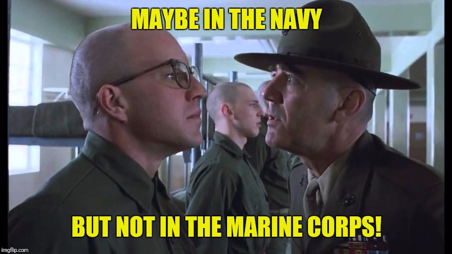 full metal jacket | MAYBE IN THE NAVY BUT NOT IN THE MARINE CORPS! | image tagged in full metal jacket | made w/ Imgflip meme maker