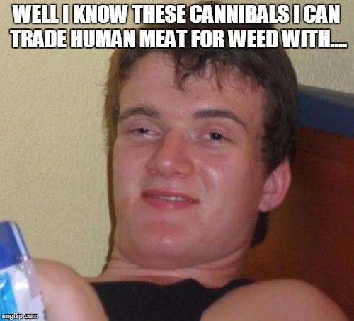 10 Guy Meme | WELL I KNOW THESE CANNIBALS I CAN TRADE HUMAN MEAT FOR WEED WITH.... | image tagged in memes,10 guy | made w/ Imgflip meme maker