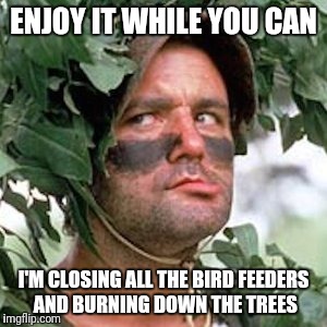 ENJOY IT WHILE YOU CAN I'M CLOSING ALL THE BIRD FEEDERS AND BURNING DOWN THE TREES | made w/ Imgflip meme maker