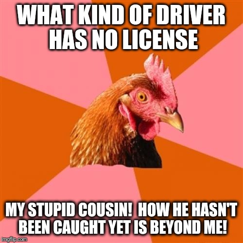 Anti Joke Chicken Meme | WHAT KIND OF DRIVER HAS NO LICENSE; MY STUPID COUSIN!  HOW HE HASN'T BEEN CAUGHT YET IS BEYOND ME! | image tagged in memes,anti joke chicken | made w/ Imgflip meme maker