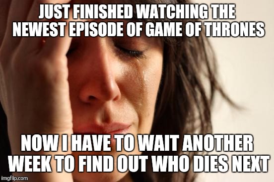 My weekly Game of Thrones existential crisis... | JUST FINISHED WATCHING THE NEWEST EPISODE OF GAME OF THRONES; NOW I HAVE TO WAIT ANOTHER WEEK TO FIND OUT WHO DIES NEXT | image tagged in memes,first world problems,game of thrones | made w/ Imgflip meme maker