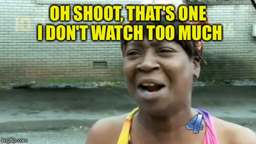 Ain't Nobody Got Time For That Meme | OH SHOOT, THAT'S ONE I DON'T WATCH TOO MUCH | image tagged in memes,aint nobody got time for that | made w/ Imgflip meme maker
