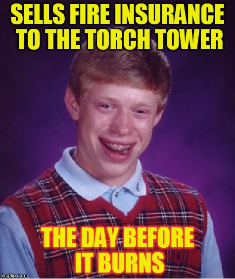 Bad Luck Brian Meme | SELLS FIRE INSURANCE TO THE TORCH TOWER THE DAY BEFORE IT BURNS | image tagged in memes,bad luck brian | made w/ Imgflip meme maker