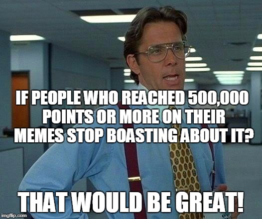 Nobody cares about how many points you made off your memes i don't | IF PEOPLE WHO REACHED 500,000 POINTS OR MORE ON THEIR MEMES STOP BOASTING ABOUT IT? THAT WOULD BE GREAT! | image tagged in memes,that would be great | made w/ Imgflip meme maker
