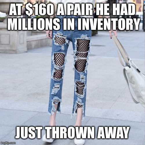 AT $160 A PAIR HE HAD MILLIONS IN INVENTORY JUST THROWN AWAY | made w/ Imgflip meme maker
