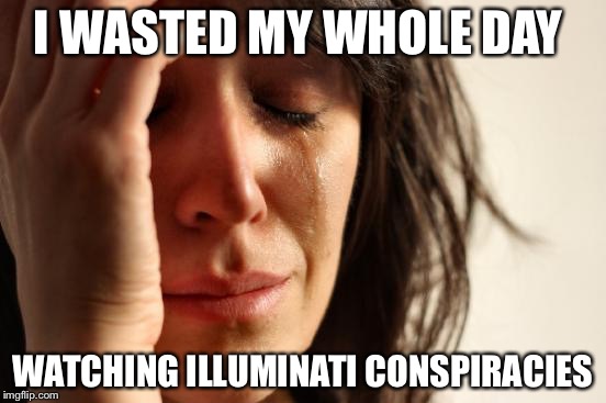 First World Problems | I WASTED MY WHOLE DAY; WATCHING ILLUMINATI CONSPIRACIES | image tagged in memes,first world problems | made w/ Imgflip meme maker