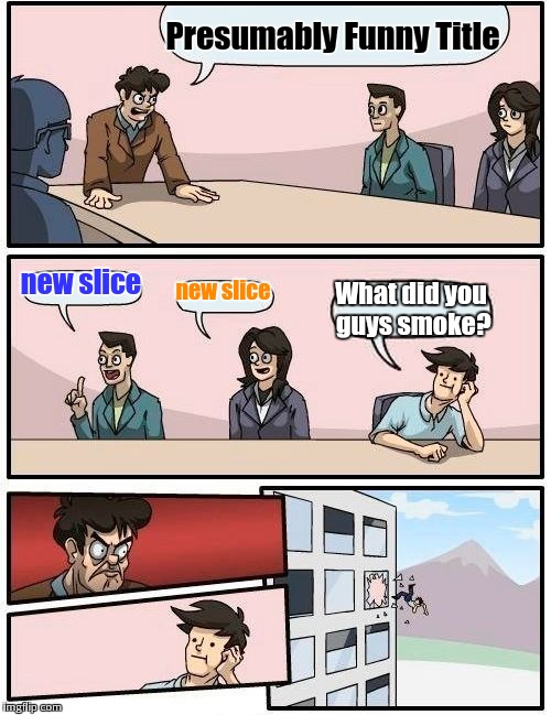 I think I've flipped too much img... | Presumably Funny Title; new slice; new slice; What did you guys smoke? | image tagged in memes,boardroom meeting suggestion | made w/ Imgflip meme maker
