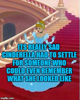 cinderella | ITS REALLY SAD CINDERELLA HAD TO SETTLE FOR SOMEONE WHO COULD EVEN REMEMBER WHAT SHE LOOKED LIKE | image tagged in cinderella,relationships,funny,funny memes,memes | made w/ Imgflip meme maker