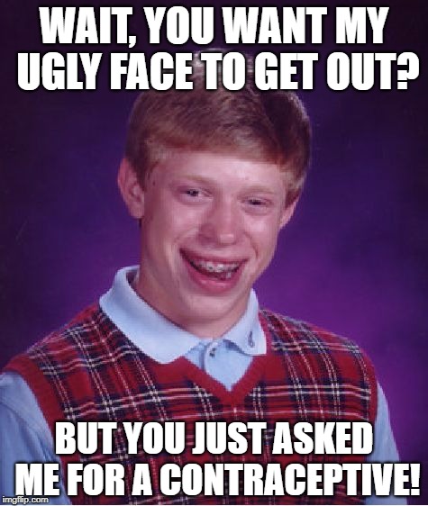 Bad Luck Brian | WAIT, YOU WANT MY UGLY FACE TO GET OUT? BUT YOU JUST ASKED ME FOR A CONTRACEPTIVE! | image tagged in memes,bad luck brian | made w/ Imgflip meme maker