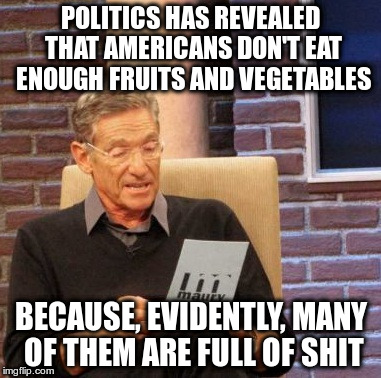 Lies travel faster than truth | POLITICS HAS REVEALED THAT AMERICANS DON'T EAT ENOUGH FRUITS AND VEGETABLES; BECAUSE, EVIDENTLY, MANY OF THEM ARE FULL OF SHIT | image tagged in memes,maury lie detector | made w/ Imgflip meme maker