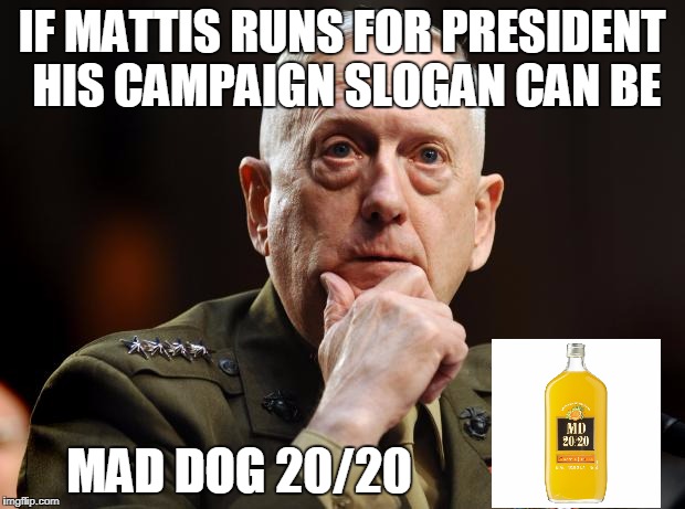 DRINK UP! | IF MATTIS RUNS FOR PRESIDENT HIS CAMPAIGN SLOGAN CAN BE; MAD DOG 20/20 | image tagged in general mattis mcbadass | made w/ Imgflip meme maker