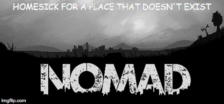 HOMESICK FOR A PLACE THAT DOESN'T EXIST | image tagged in nomad | made w/ Imgflip meme maker