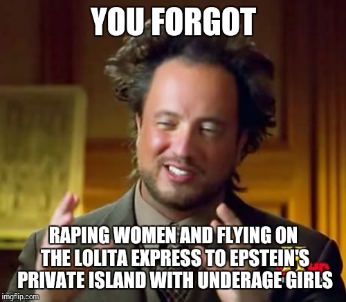 Ancient Aliens Meme | YOU FORGOT RAPING WOMEN AND FLYING ON THE LOLITA EXPRESS TO EPSTEIN'S PRIVATE ISLAND WITH UNDERAGE GIRLS | image tagged in memes,ancient aliens | made w/ Imgflip meme maker