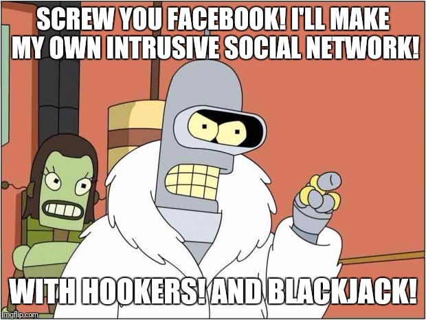 Blackjack and Hookers | SCREW YOU FACEBOOK! I'LL MAKE MY OWN INTRUSIVE SOCIAL NETWORK! WITH HOOKERS! AND BLACKJACK! | image tagged in blackjack and hookers | made w/ Imgflip meme maker