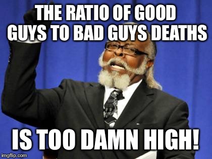 Too Damn High Meme | THE RATIO OF GOOD GUYS TO BAD GUYS DEATHS IS TOO DAMN HIGH! | image tagged in memes,too damn high | made w/ Imgflip meme maker
