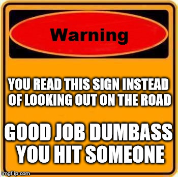 Warning Sign | YOU READ THIS SIGN INSTEAD OF LOOKING OUT ON THE ROAD; GOOD JOB DUMBASS YOU HIT SOMEONE | image tagged in memes,warning sign | made w/ Imgflip meme maker