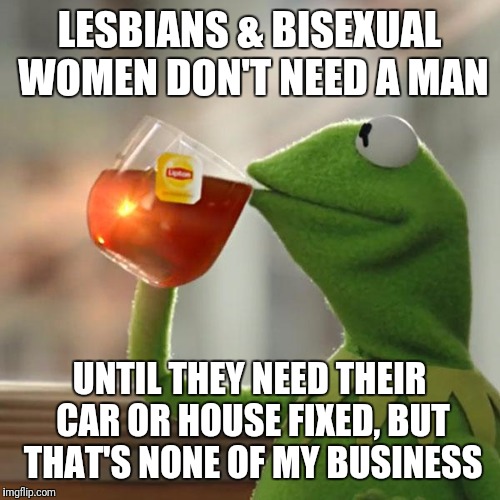 Play me like ima get some | LESBIANS & BISEXUAL WOMEN DON'T NEED A MAN; UNTIL THEY NEED THEIR CAR OR HOUSE FIXED, BUT THAT'S NONE OF MY BUSINESS | image tagged in memes,but thats none of my business,kermit the frog | made w/ Imgflip meme maker