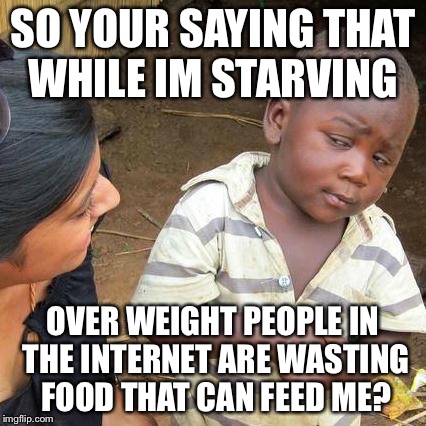 Third World Skeptical Kid | SO YOUR SAYING THAT WHILE IM STARVING; OVER WEIGHT PEOPLE IN THE INTERNET ARE WASTING FOOD THAT CAN FEED ME? | image tagged in memes,third world skeptical kid | made w/ Imgflip meme maker