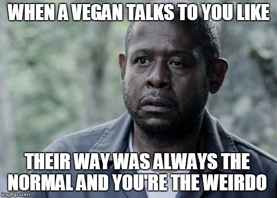Because ecosystems don't need balance and there can't be too much of anything ... | WHEN A VEGAN TALKS TO YOU LIKE; THEIR WAY WAS ALWAYS THE NORMAL AND YOU'RE THE WEIRDO | image tagged in forest whitaker,vegans,relatable | made w/ Imgflip meme maker