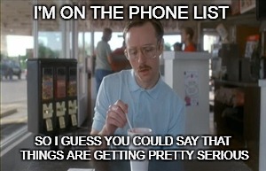 So I Guess You Can Say Things Are Getting Pretty Serious | I'M ON THE PHONE LIST; SO I GUESS YOU COULD SAY THAT THINGS ARE GETTING PRETTY SERIOUS | image tagged in memes,so i guess you can say things are getting pretty serious | made w/ Imgflip meme maker
