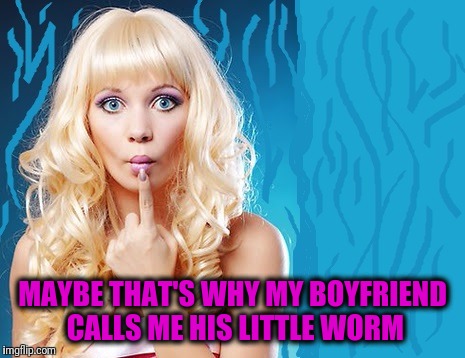 ditzy blonde | MAYBE THAT'S WHY MY BOYFRIEND CALLS ME HIS LITTLE WORM | image tagged in ditzy blonde | made w/ Imgflip meme maker