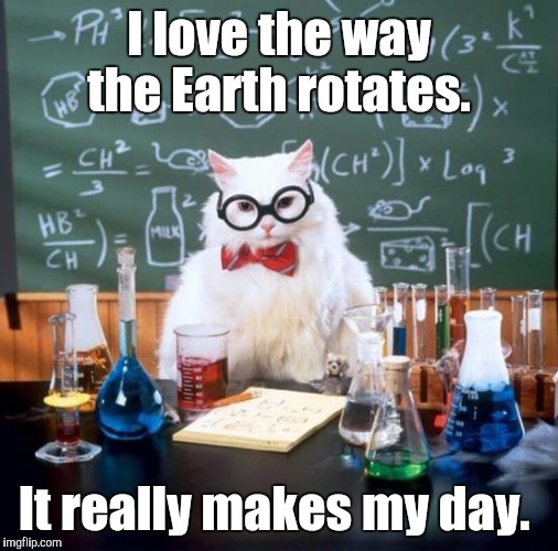 Chemistry Cat Meme | I love the way the Earth rotates. It really makes my day. | image tagged in memes,chemistry cat | made w/ Imgflip meme maker