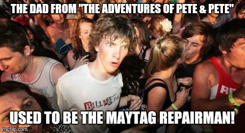 Should I have used the caption in a Captain Obvious meme? | THE DAD FROM "THE ADVENTURES OF PETE & PETE"; USED TO BE THE MAYTAG REPAIRMAN! | image tagged in memes,sudden clarity clarence,maytag repairman,the adventures of pete and pete,omg,wow | made w/ Imgflip meme maker