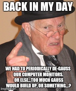 It was fun to see the screen insta-bork when you did it. | BACK IN MY DAY; WE HAD TO PERIODICALLY DE-GAUSS OUR COMPUTER MONITORS.  OR ELSE...TOO MUCH GAUSS WOULD BUILD UP, OR SOMETHING...? | image tagged in memes,back in my day | made w/ Imgflip meme maker