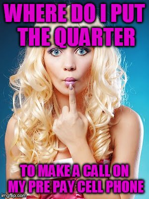 Dumb blonde | WHERE DO I PUT THE QUARTER; TO MAKE A CALL ON MY PRE PAY CELL PHONE | image tagged in dumb blonde | made w/ Imgflip meme maker