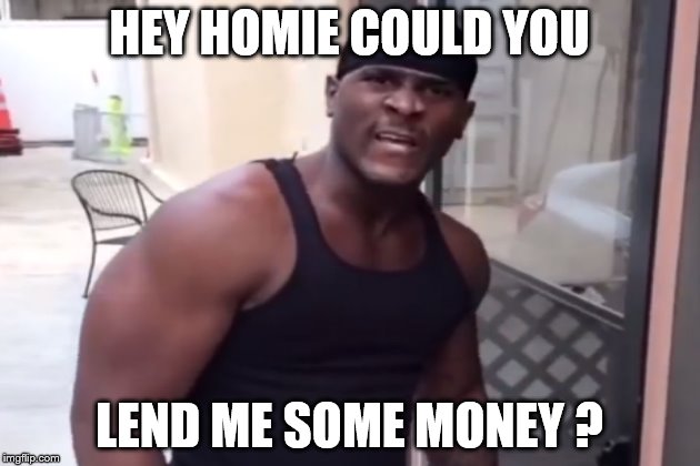 HEY HOMIE COULD YOU; LEND ME SOME MONEY ? | image tagged in tyrone mgtow | made w/ Imgflip meme maker