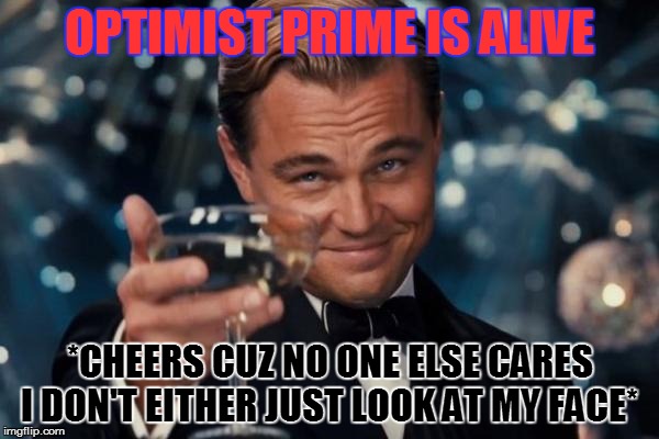 Leonardo Dicaprio Cheers Meme | OPTIMIST PRIME IS ALIVE; *CHEERS CUZ NO ONE ELSE CARES I DON'T EITHER JUST LOOK AT MY FACE* | image tagged in memes,leonardo dicaprio cheers | made w/ Imgflip meme maker