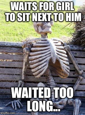 Waiting Skeleton | WAITS FOR GIRL TO SIT NEXT TO HIM; WAITED TOO LONG... | image tagged in memes,waiting skeleton | made w/ Imgflip meme maker