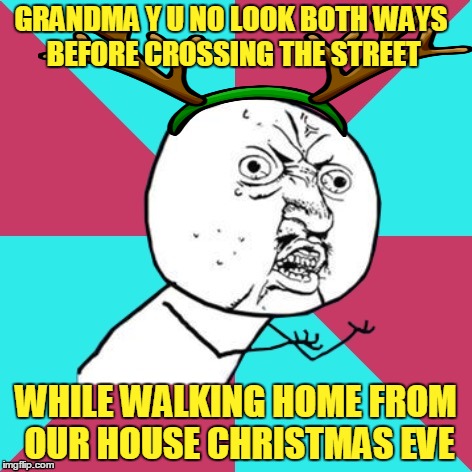 Rudolph the Red-Hoofed Reindeer | GRANDMA Y U NO LOOK BOTH WAYS BEFORE CROSSING THE STREET; WHILE WALKING HOME FROM OUR HOUSE CHRISTMAS EVE | image tagged in y u no music,y u no rhythm guy,y u no,memes,christmas songs,grandma got run over by a reindeer | made w/ Imgflip meme maker