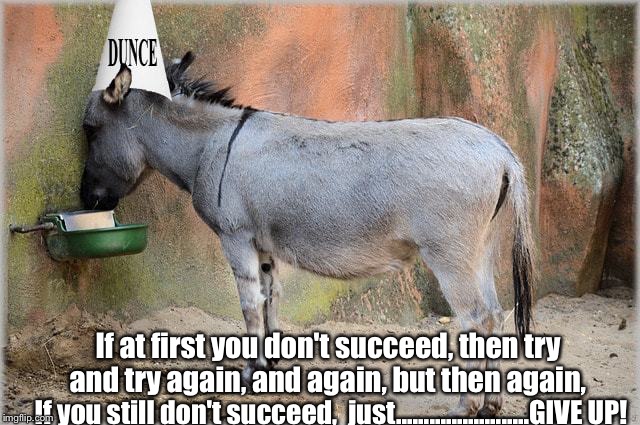 If at first you don't succeed, then try and try again, and again, but then again, If you still don't succeed,  just........................GIVE UP! | made w/ Imgflip meme maker