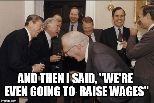 Laughing Men In Suits Meme | AND THEN I SAID, "WE'RE EVEN GOING TO  RAISE WAGES" | image tagged in memes,laughing men in suits | made w/ Imgflip meme maker