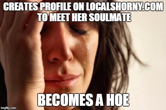 First World Problems Meme | CREATES PROFILE ON LOCALSHORNY.COM TO MEET HER SOULMATE; BECOMES A HOE | image tagged in memes,first world problems | made w/ Imgflip meme maker