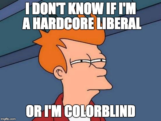 Futurama Fry Meme | I DON'T KNOW IF I'M A HARDCORE LIBERAL; OR I'M COLORBLIND | image tagged in memes,futurama fry | made w/ Imgflip meme maker
