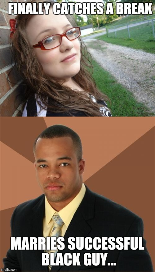 Bad luck Hanna | FINALLY CATCHES A BREAK; MARRIES SUCCESSFUL BLACK GUY... | image tagged in bad luck hannah,successful black man,today was a good day,good news everyone,wtf,that would be great | made w/ Imgflip meme maker