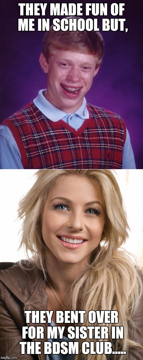 Bad Luck Brian has pics! | THEY MADE FUN OF ME IN SCHOOL BUT, THEY BENT OVER FOR MY SISTER IN THE BDSM CLUB..... | image tagged in bad luck brian,oblivious hot girl,revenge,bdsm,nsfw,redhead week | made w/ Imgflip meme maker