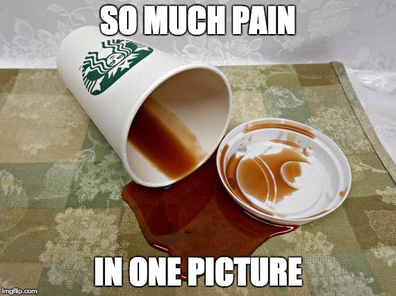 Coffee Gone Wrong | SO MUCH PAIN; IN ONE PICTURE | image tagged in starbucks coffee | made w/ Imgflip meme maker